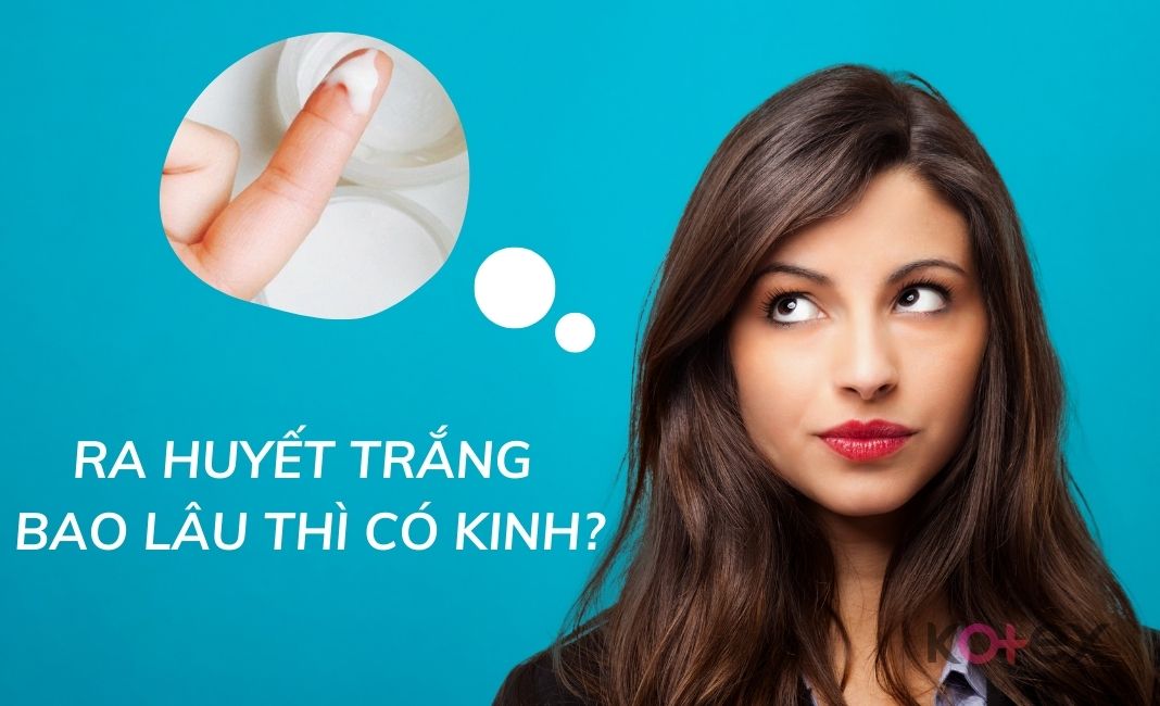 Ra huyết trắng bao lâu thì có kinh?